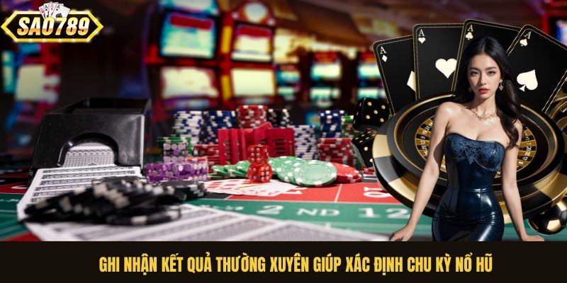 Ghi nhận kết quả thường xuyên giúp xác định chu kỳ nổ hũ